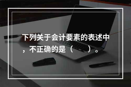 下列关于会计要素的表述中，不正确的是（　　）。