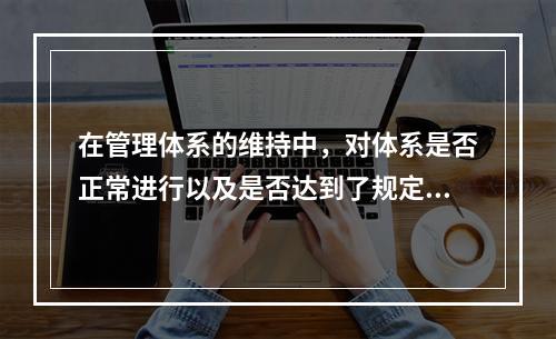 在管理体系的维持中，对体系是否正常进行以及是否达到了规定的目