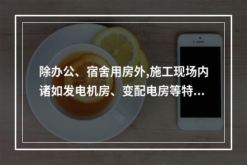 除办公、宿舍用房外,施工现场内诸如发电机房、变配电房等特殊用