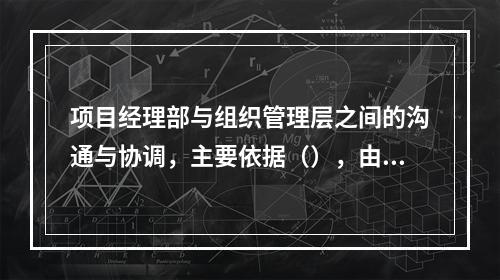 项目经理部与组织管理层之间的沟通与协调，主要依据（），由组织