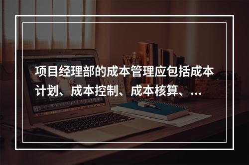 项目经理部的成本管理应包括成本计划、成本控制、成本核算、成本