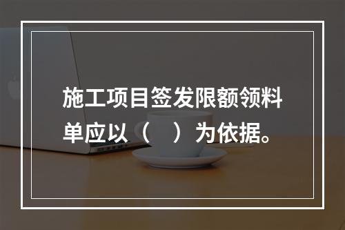 施工项目签发限额领料单应以（　）为依据。