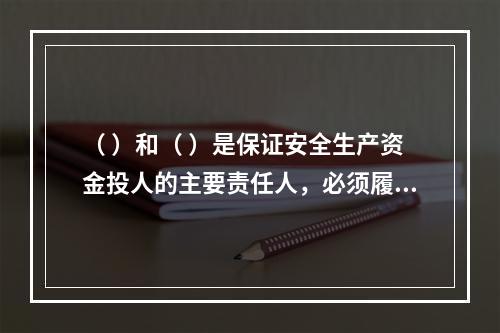 （ ）和（ ）是保证安全生产资金投人的主要责任人，必须履行保