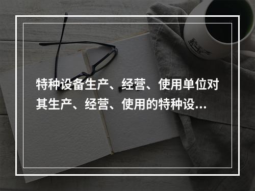 特种设备生产、经营、使用单位对其生产、经营、使用的特种设备应