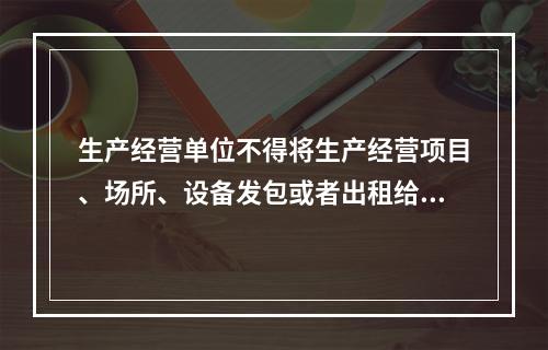 生产经营单位不得将生产经营项目、场所、设备发包或者出租给不具