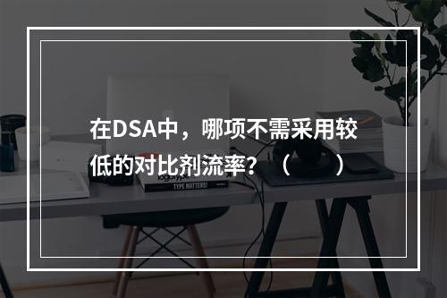 在DSA中，哪项不需采用较低的对比剂流率？（　　）