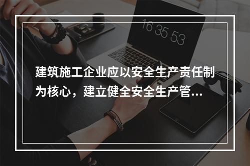 建筑施工企业应以安全生产责任制为核心，建立健全安全生产管理制