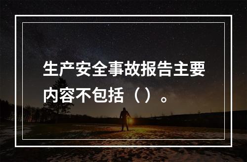 生产安全事故报告主要内容不包括（ ）。