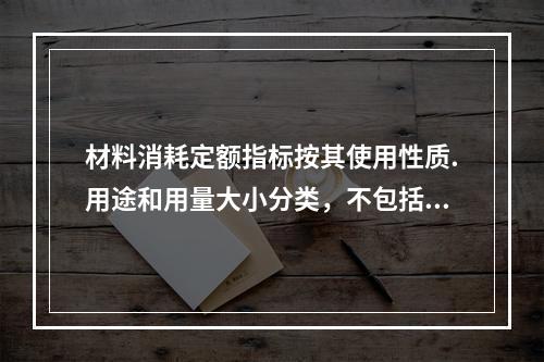 材料消耗定额指标按其使用性质.用途和用量大小分类，不包括下列