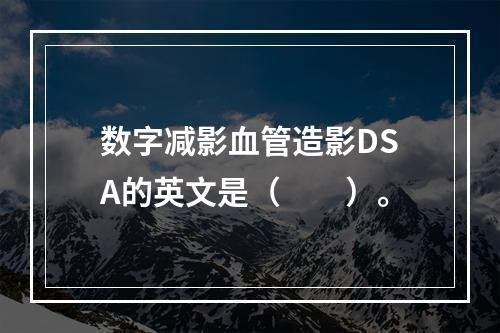 数字减影血管造影DSA的英文是（　　）。