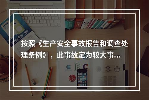 按照《生产安全事故报告和调查处理条例》，此事故定为较大事故。