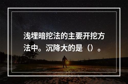 浅埋暗挖法的主要开挖方法中。沉降大的是（）。