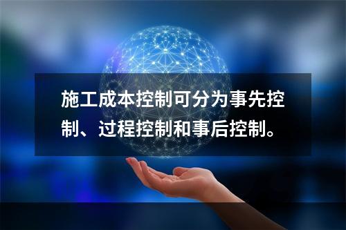 施工成本控制可分为事先控制、过程控制和事后控制。