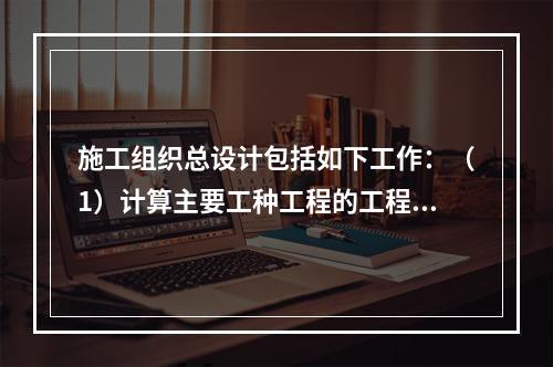 施工组织总设计包括如下工作：（1）计算主要工种工程的工程量；