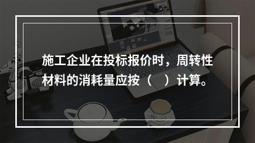 施工企业在投标报价时，周转性材料的消耗量应按（　）计算。