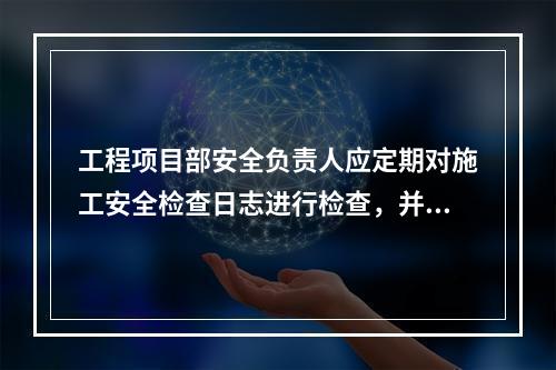 工程项目部安全负责人应定期对施工安全检查日志进行检查，并签名