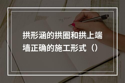 拱形涵的拱圈和拱上端墙正确的施工形式（）