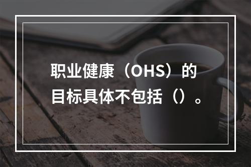 职业健康（OHS）的目标具体不包括（）。