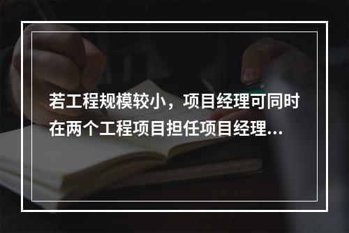 若工程规模较小，项目经理可同时在两个工程项目担任项目经理。（