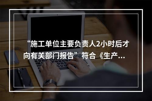 “施工单位主要负责人2小时后才向有关部门报告”符合《生产安全