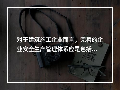 对于建筑施工企业而言，完善的企业安全生产管理体系应是包括施工