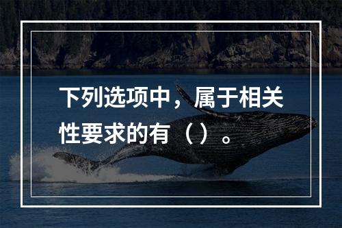 下列选项中，属于相关性要求的有（ ）。