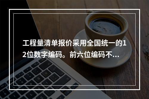 工程量清单报价采用全国统一的12位数字编码。前六位编码不能变