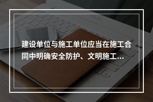 建设单位与施工单位应当在施工合同中明确安全防护、文明施工措施