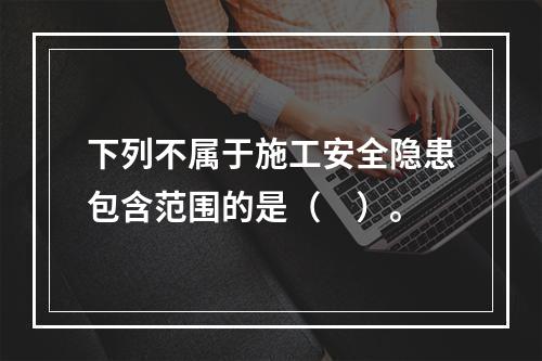 下列不属于施工安全隐患包含范围的是（　）。