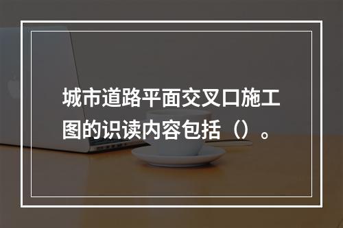 城市道路平面交叉口施工图的识读内容包括（）。