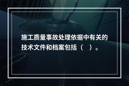 施工质量事故处理依据中有关的技术文件和档案包括（　）。