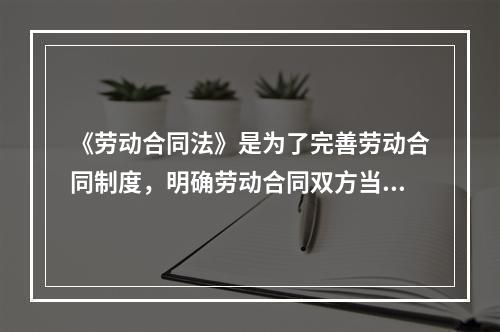 《劳动合同法》是为了完善劳动合同制度，明确劳动合同双方当事人