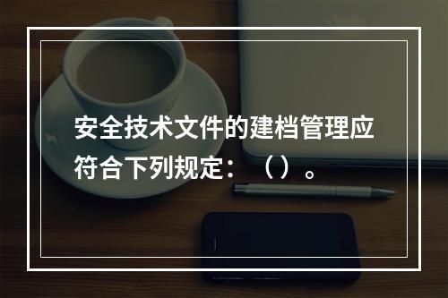 安全技术文件的建档管理应符合下列规定：（ ）。