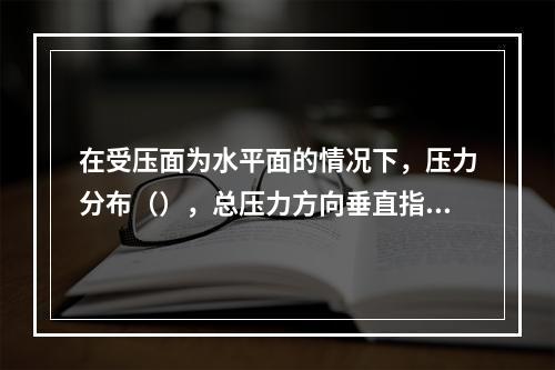 在受压面为水平面的情况下，压力分布（），总压力方向垂直指向水