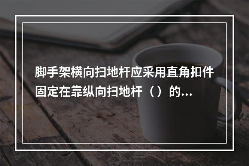 脚手架横向扫地杆应采用直角扣件固定在靠纵向扫地杆（ ）的立杆