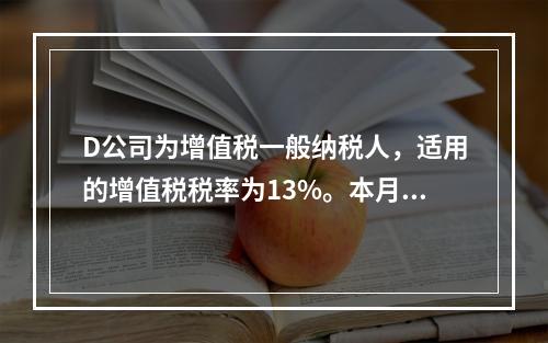 D公司为增值税一般纳税人，适用的增值税税率为13%。本月发生