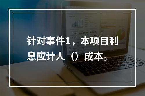 针对事件1，本项目利息应计人（）成本。