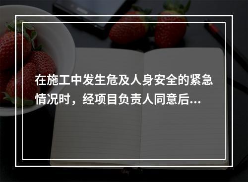 在施工中发生危及人身安全的紧急情况时，经项目负责人同意后作业