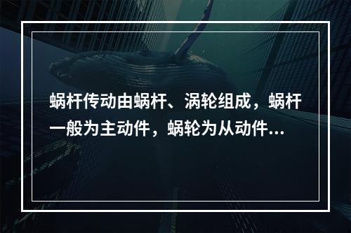 蜗杆传动由蜗杆、涡轮组成，蜗杆一般为主动件，蜗轮为从动件。