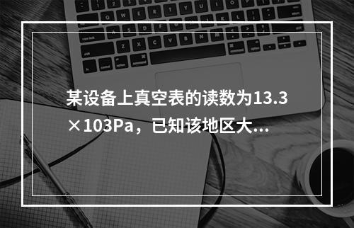 某设备上真空表的读数为13.3×103Pa，已知该地区大气压