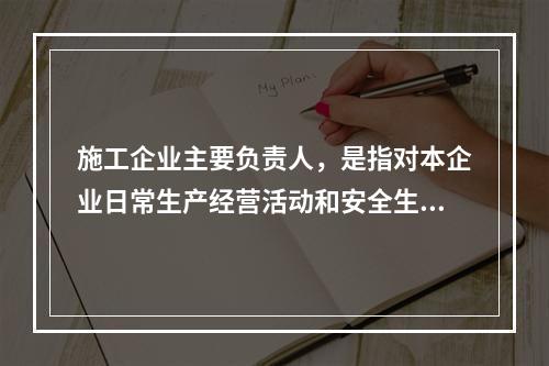 施工企业主要负责人，是指对本企业日常生产经营活动和安全生产工