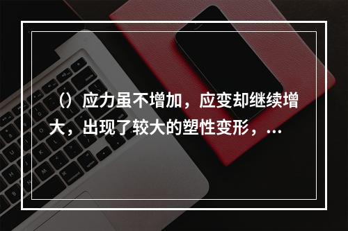 （）应力虽不增加，应变却继续增大，出现了较大的塑性变形，这种