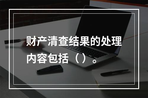 财产清查结果的处理内容包括（ ）。