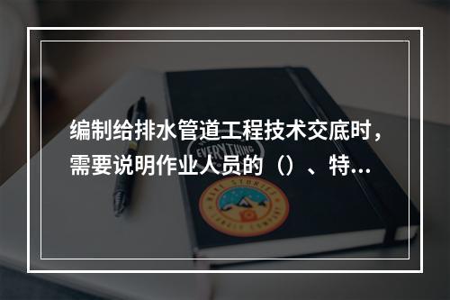 编制给排水管道工程技术交底时，需要说明作业人员的（）、特殊工