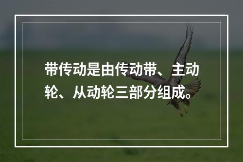 带传动是由传动带、主动轮、从动轮三部分组成。