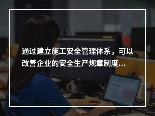 通过建立施工安全管理体系，可以改善企业的安全生产规章制度不健