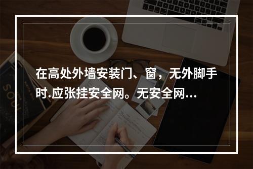 在高处外墙安装门、窗，无外脚手时.应张挂安全网。无安全网时，