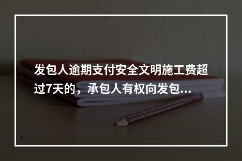 发包人逾期支付安全文明施工费超过7天的，承包人有权向发包人发