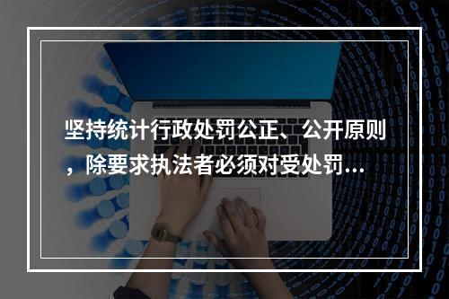 坚持统计行政处罚公正、公开原则，除要求执法者必须对受处罚者公