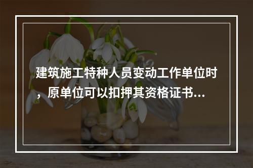 建筑施工特种人员变动工作单位时，原单位可以扣押其资格证书。（